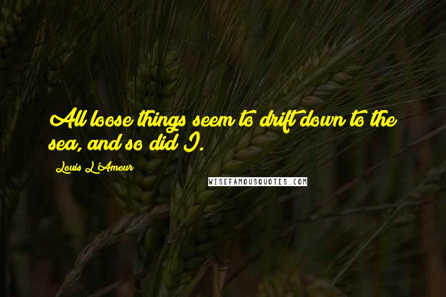 Louis L'Amour Quotes: All loose things seem to drift down to the sea, and so did I.