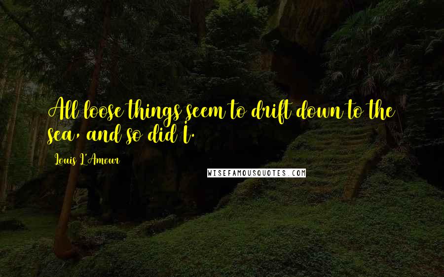 Louis L'Amour Quotes: All loose things seem to drift down to the sea, and so did I.