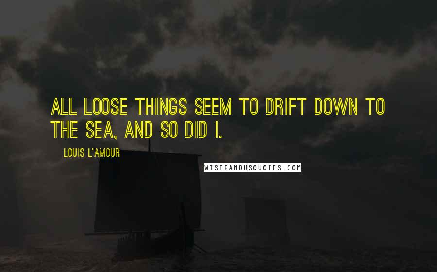 Louis L'Amour Quotes: All loose things seem to drift down to the sea, and so did I.