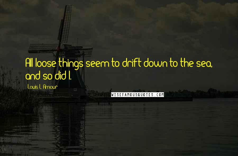 Louis L'Amour Quotes: All loose things seem to drift down to the sea, and so did I.