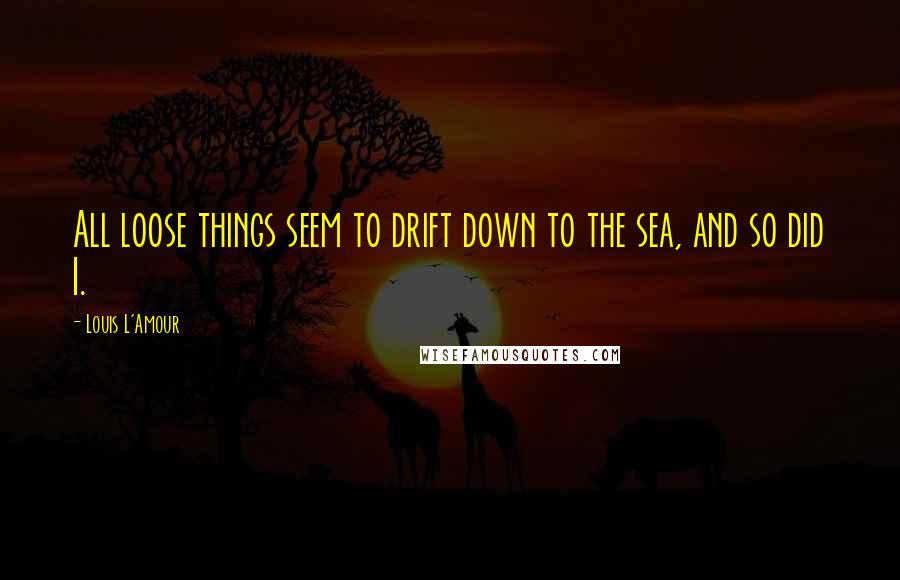 Louis L'Amour Quotes: All loose things seem to drift down to the sea, and so did I.