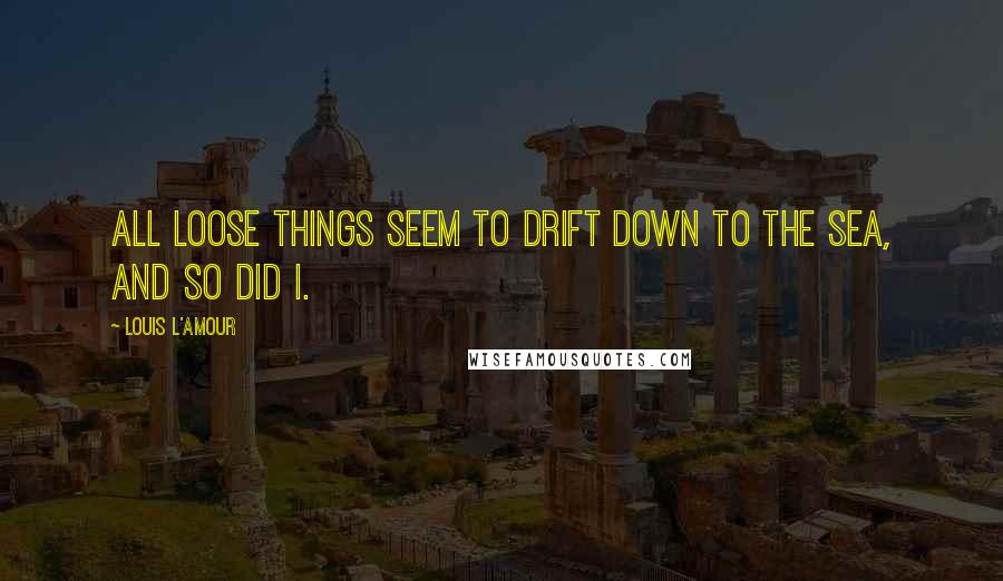 Louis L'Amour Quotes: All loose things seem to drift down to the sea, and so did I.