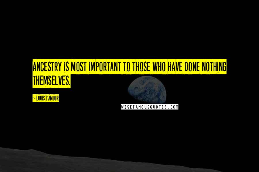 Louis L'Amour Quotes: Ancestry is most important to those who have done nothing themselves.