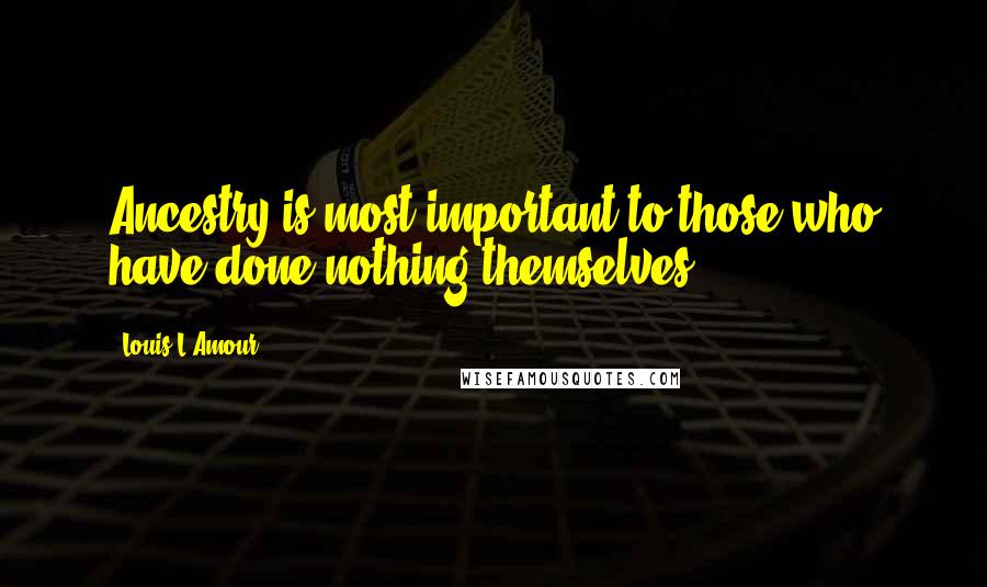 Louis L'Amour Quotes: Ancestry is most important to those who have done nothing themselves.