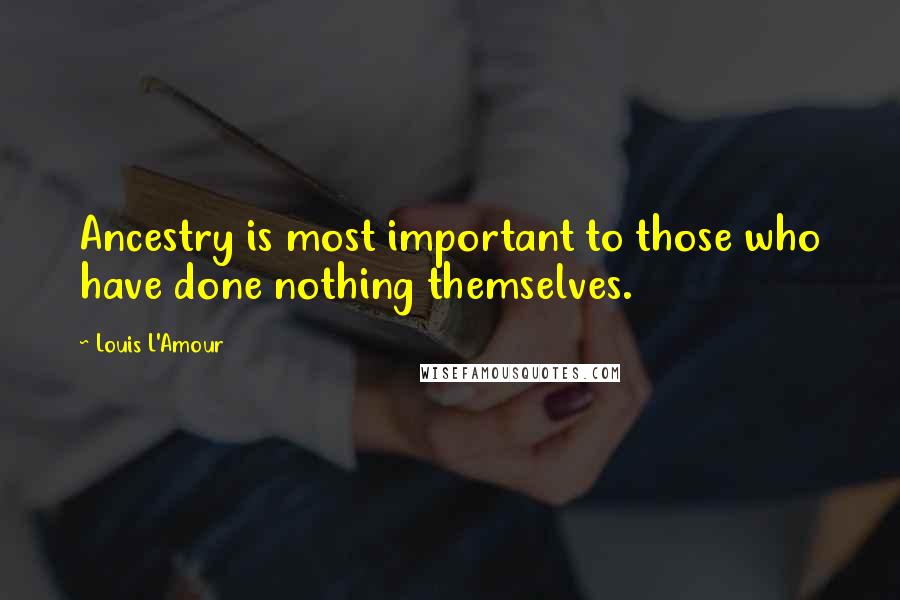 Louis L'Amour Quotes: Ancestry is most important to those who have done nothing themselves.