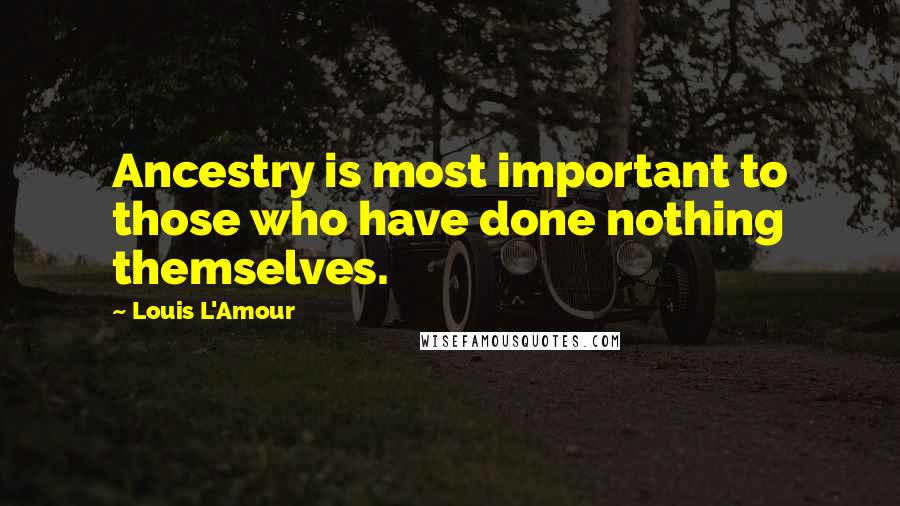 Louis L'Amour Quotes: Ancestry is most important to those who have done nothing themselves.