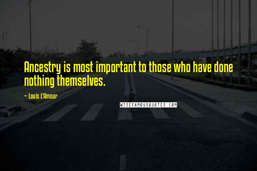 Louis L'Amour Quotes: Ancestry is most important to those who have done nothing themselves.