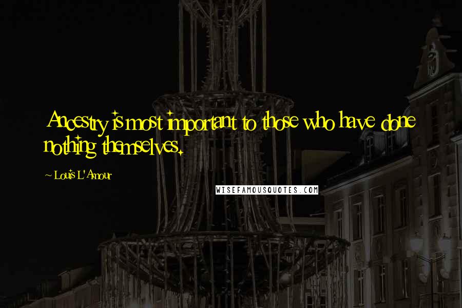Louis L'Amour Quotes: Ancestry is most important to those who have done nothing themselves.