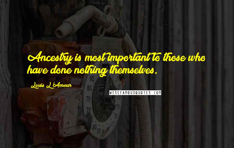 Louis L'Amour Quotes: Ancestry is most important to those who have done nothing themselves.