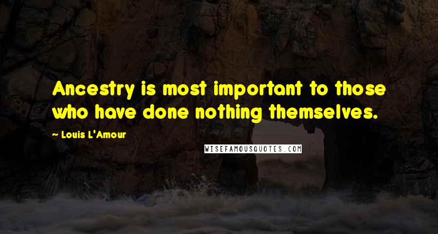 Louis L'Amour Quotes: Ancestry is most important to those who have done nothing themselves.