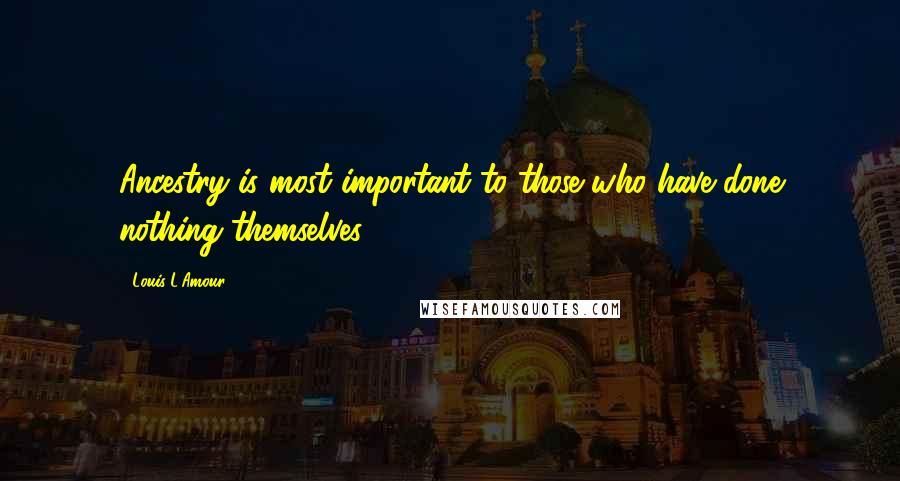 Louis L'Amour Quotes: Ancestry is most important to those who have done nothing themselves.