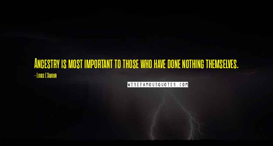 Louis L'Amour Quotes: Ancestry is most important to those who have done nothing themselves.