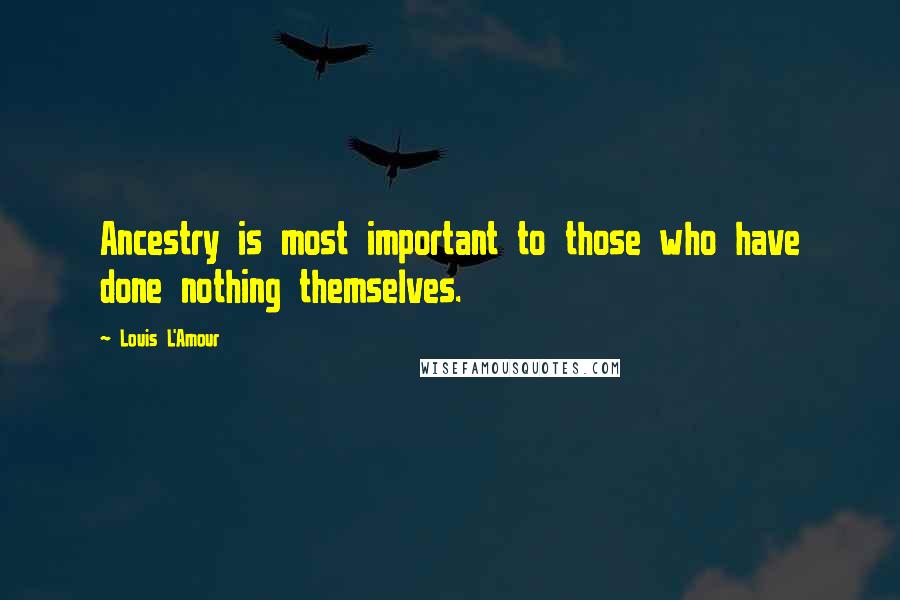 Louis L'Amour Quotes: Ancestry is most important to those who have done nothing themselves.