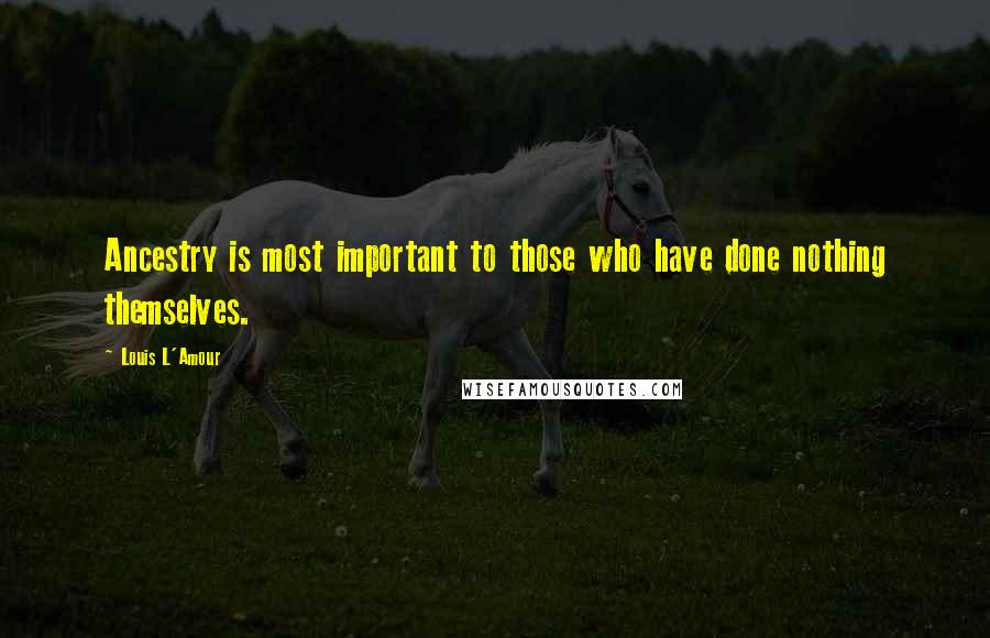 Louis L'Amour Quotes: Ancestry is most important to those who have done nothing themselves.