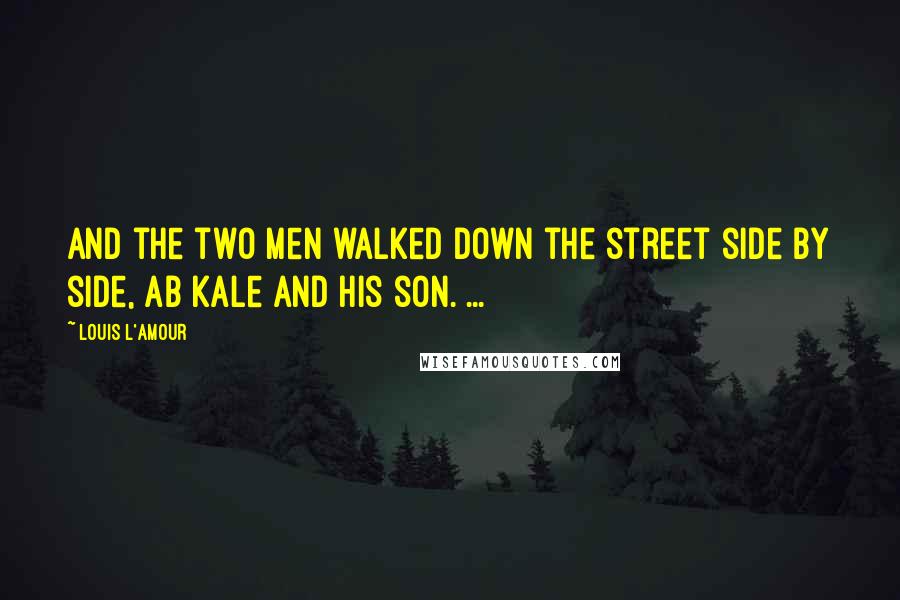 Louis L'Amour Quotes: And the two men walked down the street side by side, Ab Kale and his son. ...