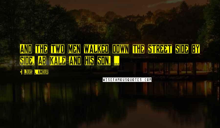 Louis L'Amour Quotes: And the two men walked down the street side by side, Ab Kale and his son. ...