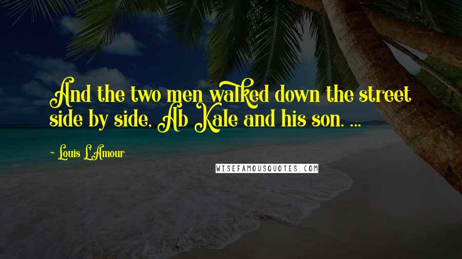 Louis L'Amour Quotes: And the two men walked down the street side by side, Ab Kale and his son. ...