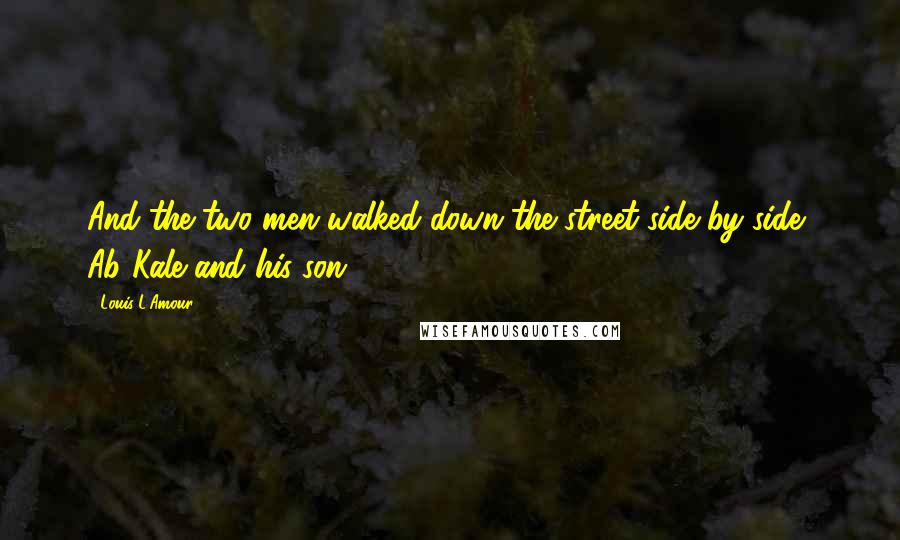 Louis L'Amour Quotes: And the two men walked down the street side by side, Ab Kale and his son. ...