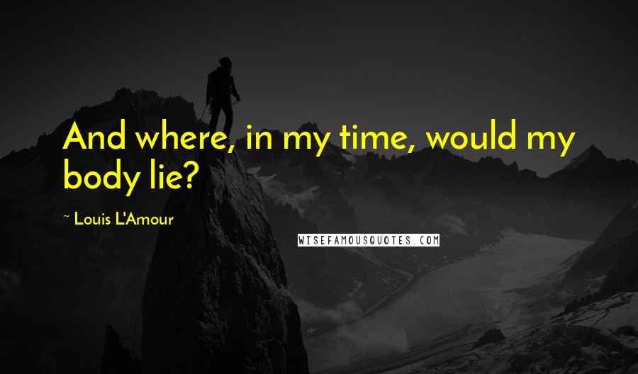 Louis L'Amour Quotes: And where, in my time, would my body lie?