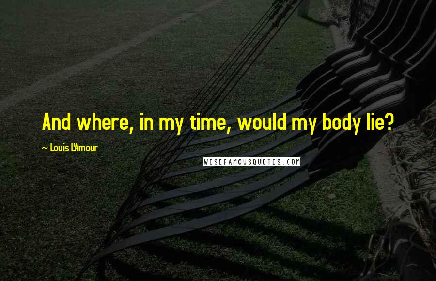 Louis L'Amour Quotes: And where, in my time, would my body lie?