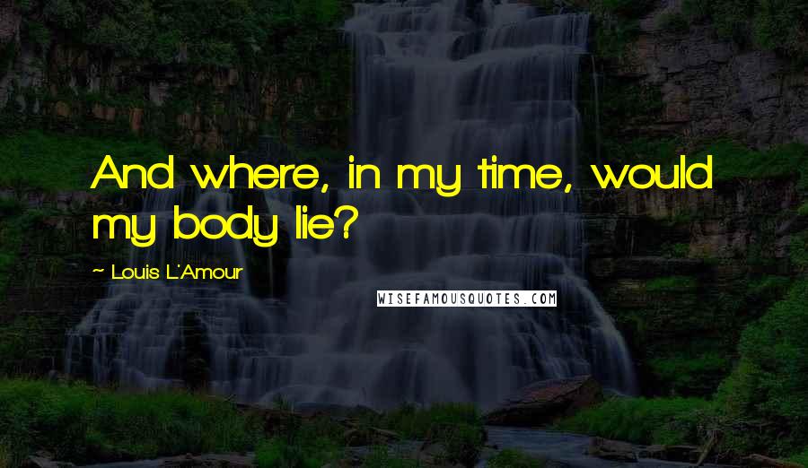 Louis L'Amour Quotes: And where, in my time, would my body lie?