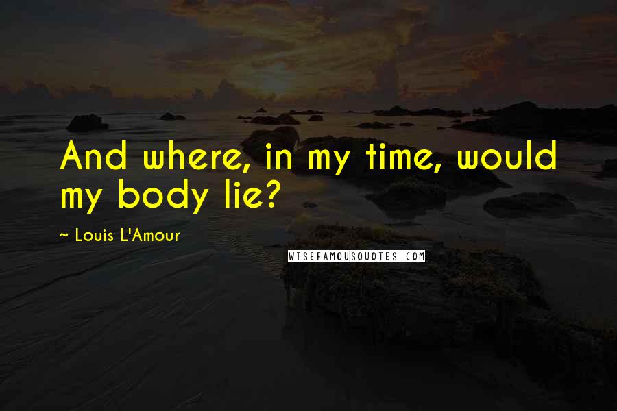 Louis L'Amour Quotes: And where, in my time, would my body lie?