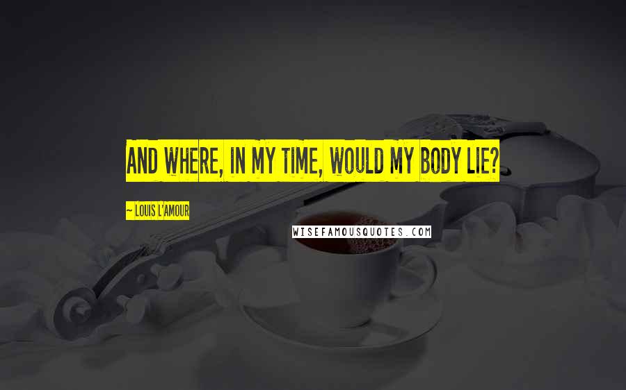 Louis L'Amour Quotes: And where, in my time, would my body lie?