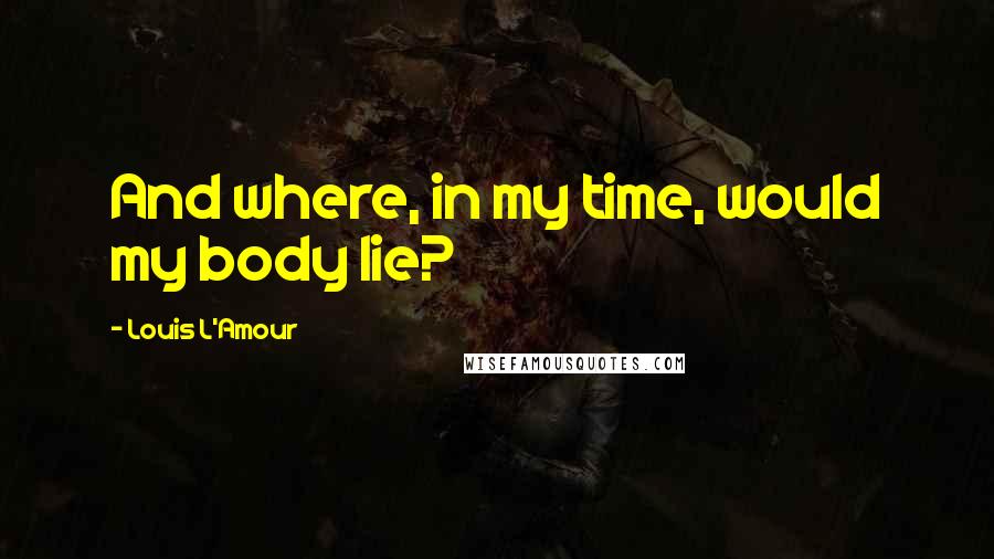 Louis L'Amour Quotes: And where, in my time, would my body lie?