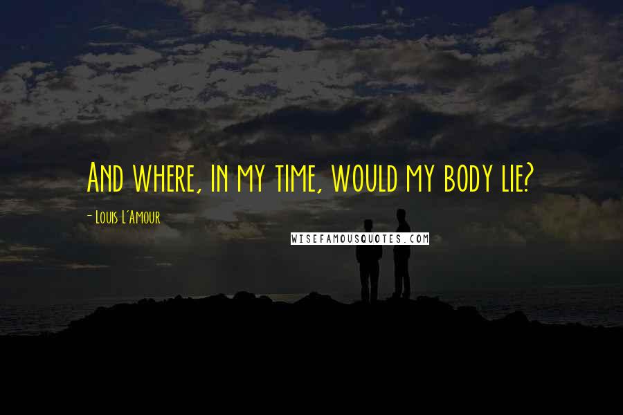 Louis L'Amour Quotes: And where, in my time, would my body lie?