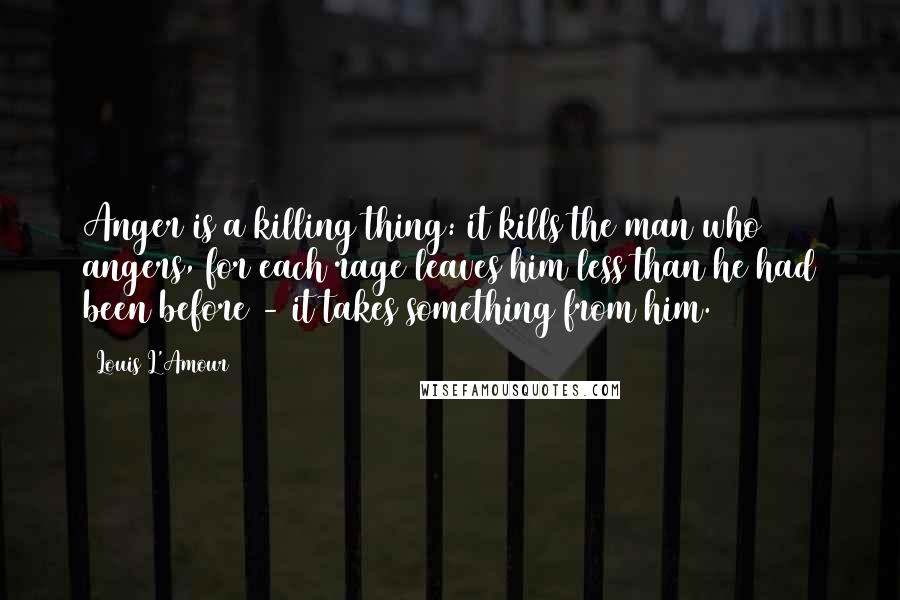 Louis L'Amour Quotes: Anger is a killing thing: it kills the man who angers, for each rage leaves him less than he had been before - it takes something from him.