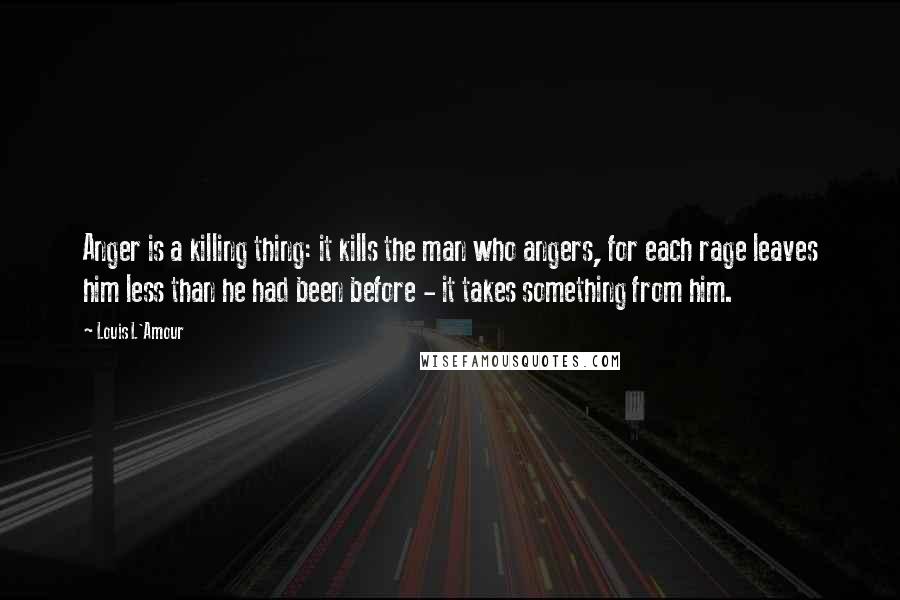 Louis L'Amour Quotes: Anger is a killing thing: it kills the man who angers, for each rage leaves him less than he had been before - it takes something from him.