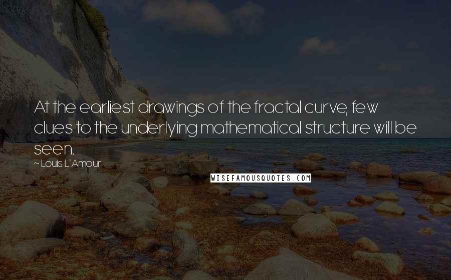 Louis L'Amour Quotes: At the earliest drawings of the fractal curve, few clues to the underlying mathematical structure will be seen.