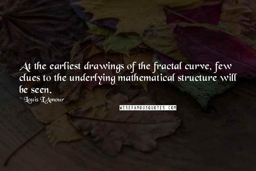 Louis L'Amour Quotes: At the earliest drawings of the fractal curve, few clues to the underlying mathematical structure will be seen.