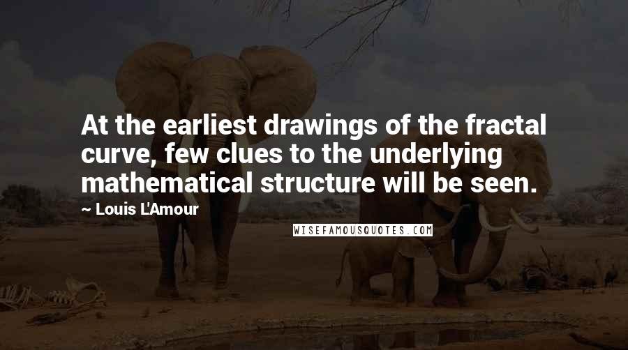 Louis L'Amour Quotes: At the earliest drawings of the fractal curve, few clues to the underlying mathematical structure will be seen.