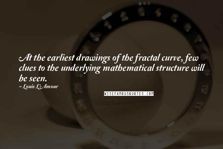 Louis L'Amour Quotes: At the earliest drawings of the fractal curve, few clues to the underlying mathematical structure will be seen.