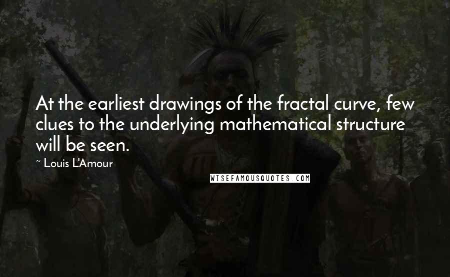Louis L'Amour Quotes: At the earliest drawings of the fractal curve, few clues to the underlying mathematical structure will be seen.