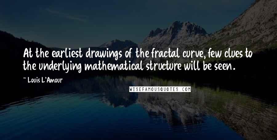 Louis L'Amour Quotes: At the earliest drawings of the fractal curve, few clues to the underlying mathematical structure will be seen.