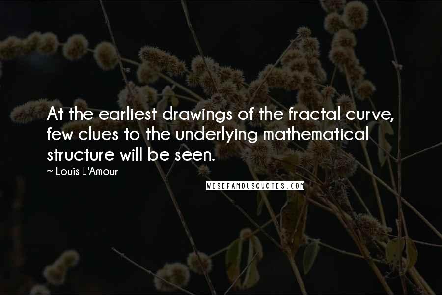 Louis L'Amour Quotes: At the earliest drawings of the fractal curve, few clues to the underlying mathematical structure will be seen.
