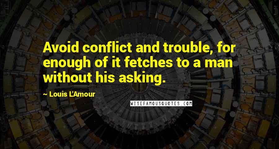 Louis L'Amour Quotes: Avoid conflict and trouble, for enough of it fetches to a man without his asking.