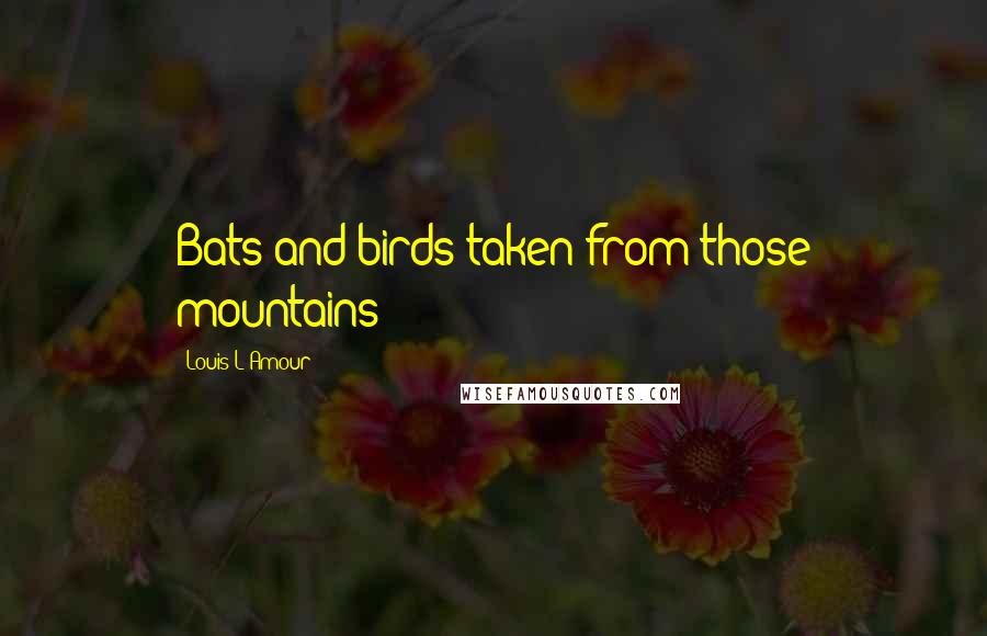 Louis L'Amour Quotes: Bats and birds taken from those mountains