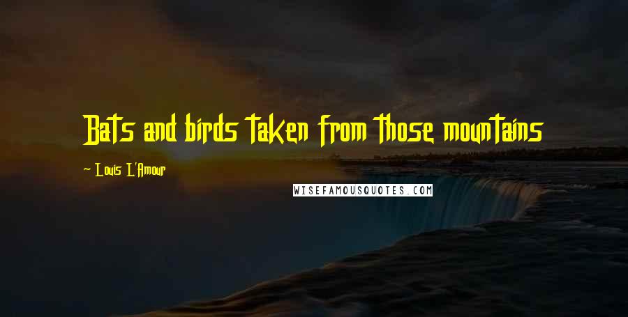 Louis L'Amour Quotes: Bats and birds taken from those mountains