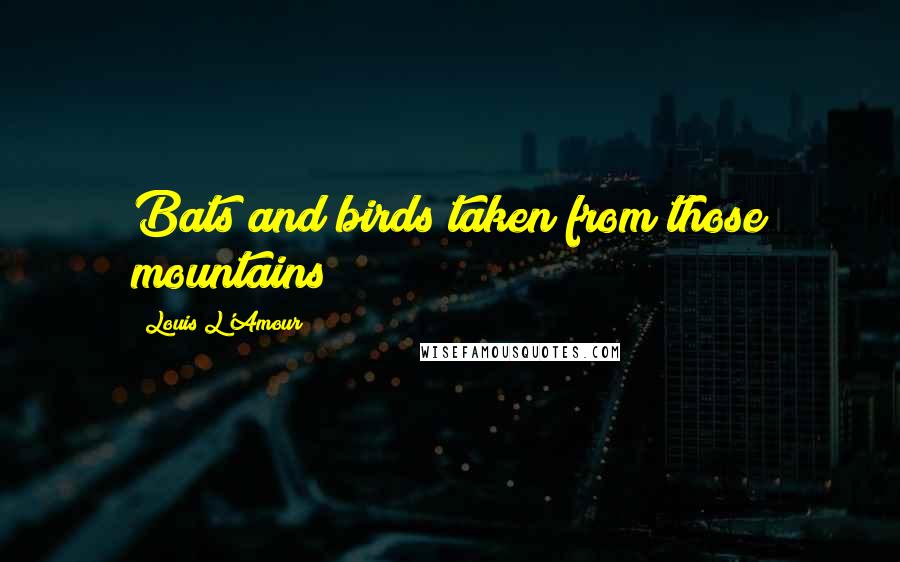 Louis L'Amour Quotes: Bats and birds taken from those mountains