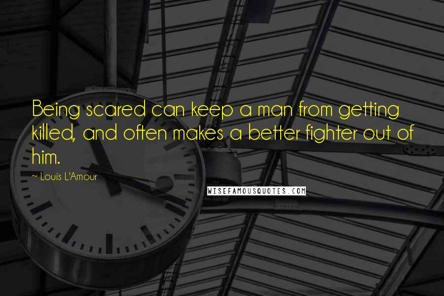 Louis L'Amour Quotes: Being scared can keep a man from getting killed, and often makes a better fighter out of him.