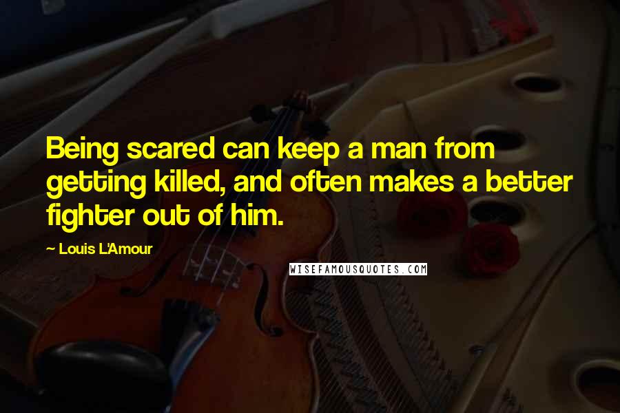 Louis L'Amour Quotes: Being scared can keep a man from getting killed, and often makes a better fighter out of him.