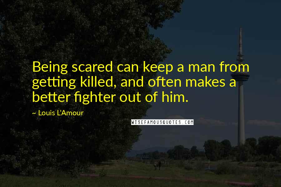 Louis L'Amour Quotes: Being scared can keep a man from getting killed, and often makes a better fighter out of him.