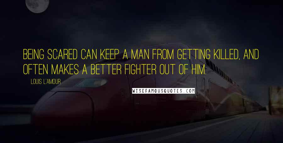 Louis L'Amour Quotes: Being scared can keep a man from getting killed, and often makes a better fighter out of him.