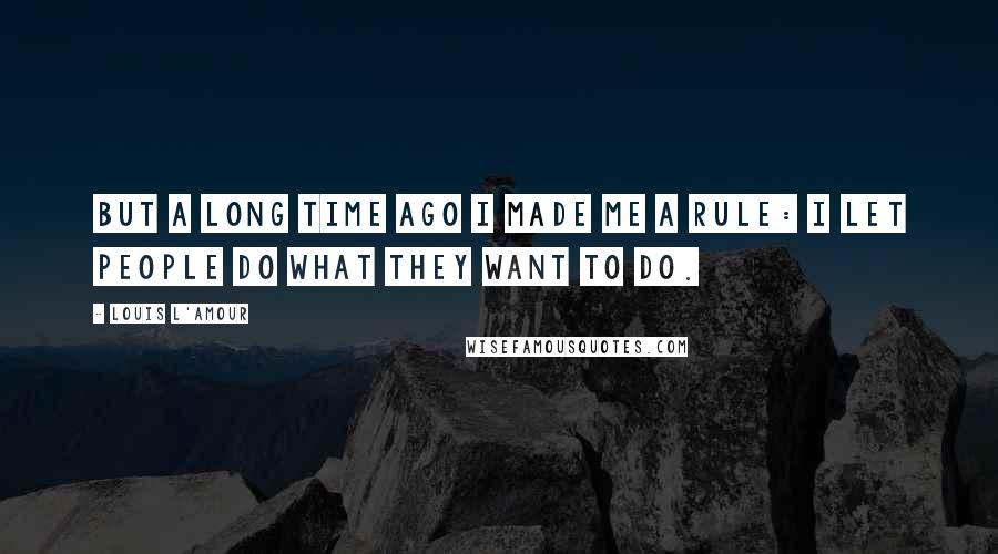 Louis L'Amour Quotes: But a long time ago I made me a rule: I let people do what they want to do.