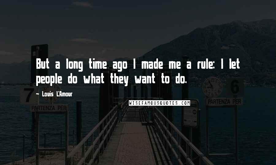 Louis L'Amour Quotes: But a long time ago I made me a rule: I let people do what they want to do.