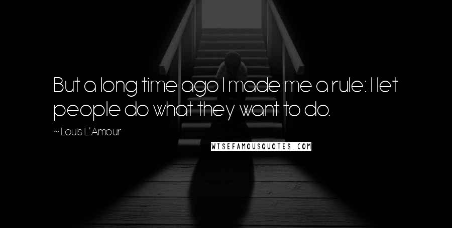 Louis L'Amour Quotes: But a long time ago I made me a rule: I let people do what they want to do.