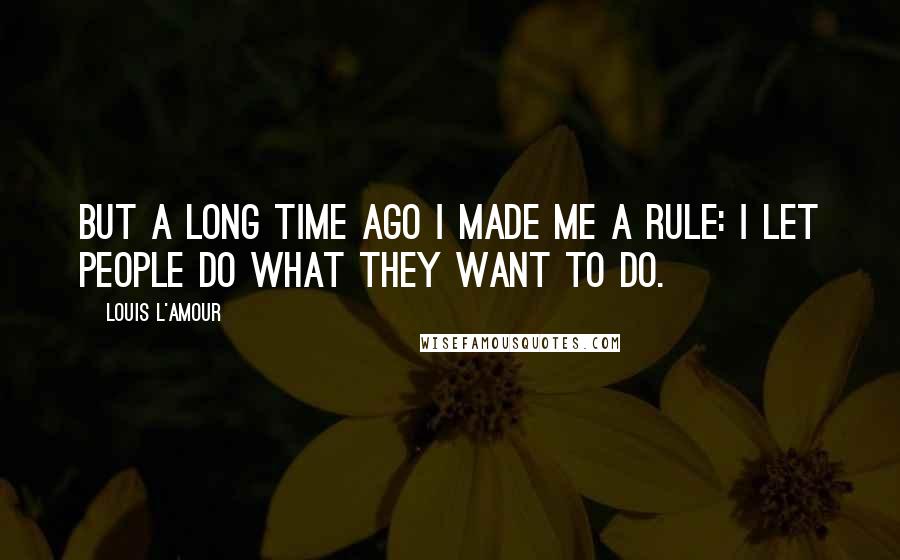 Louis L'Amour Quotes: But a long time ago I made me a rule: I let people do what they want to do.